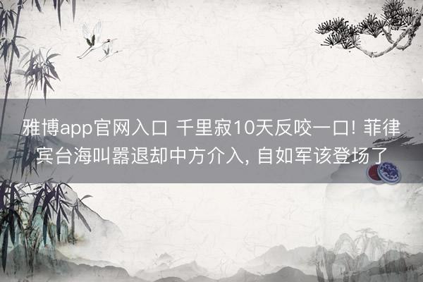雅博app官网入口 千里寂10天反咬一口! 菲律宾台海叫嚣退却中方介入， 自如军该登场了