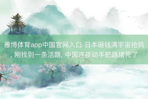 雅博体育app中国官网入口 日本砸钱满宇宙抢钨， 刚找到一条活路， 中国连夜动手把路堵死了