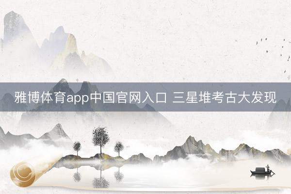 雅博体育app中国官网入口 三星堆考古大发现