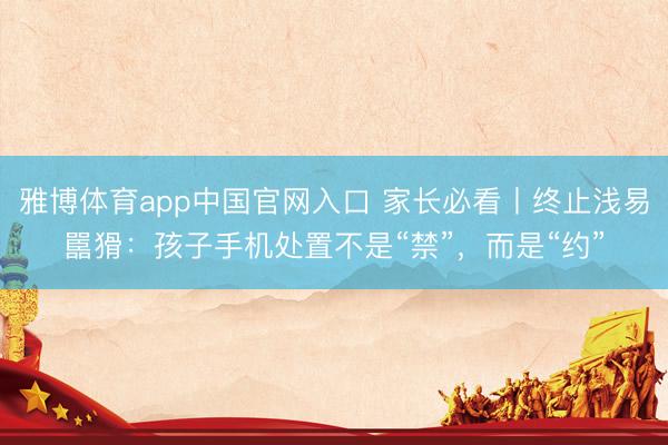 雅博体育app中国官网入口 家长必看丨终止浅易嚚猾：孩子手机处置不是“禁”，而是“约”