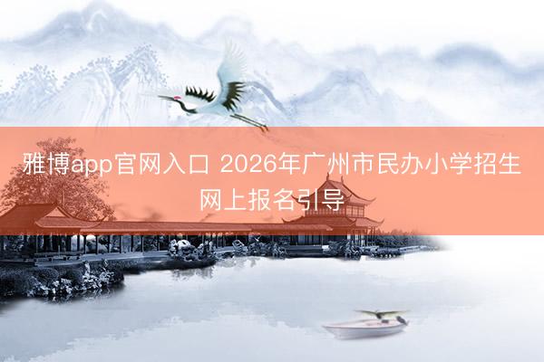 雅博app官网入口 2026年广州市民办小学招生网上报名引导