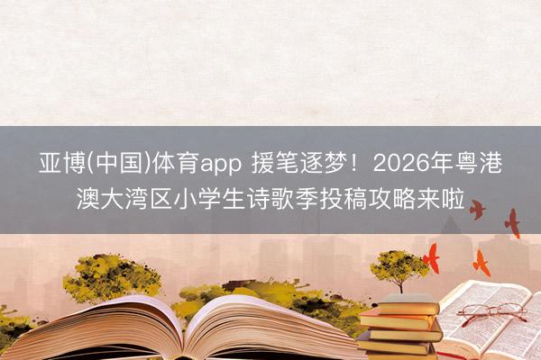 亚博(中国)体育app 援笔逐梦！2026年粤港澳大湾区小学生诗歌季投稿攻略来啦