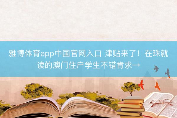 雅博体育app中国官网入口 津贴来了！在珠就读的澳门住户学生不错肯求→