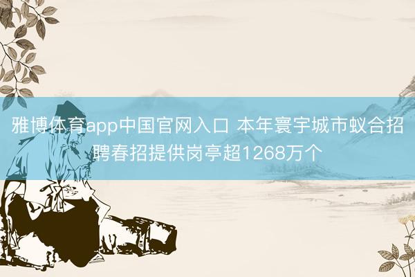 雅博体育app中国官网入口 本年寰宇城市蚁合招聘春招提供岗亭超1268万个