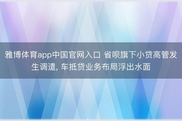 雅博体育app中国官网入口 省呗旗下小贷高管发生调遣， 车抵贷业务布局浮出水面
