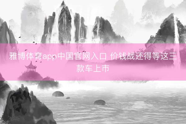 雅博体育app中国官网入口 价钱战还得等这三款车上市