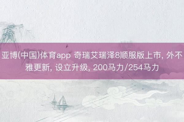 亚博(中国)体育app 奇瑞艾瑞泽8顺服版上市， 外不雅更新， 设立升级， 200马力/254马力