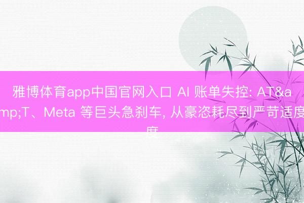 雅博体育app中国官网入口 AI 账单失控: AT&T、Meta 等巨头急刹车， 从豪恣耗尽到严苛适度