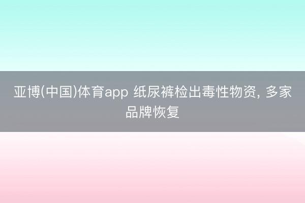 亚博(中国)体育app 纸尿裤检出毒性物资， 多家品牌恢复