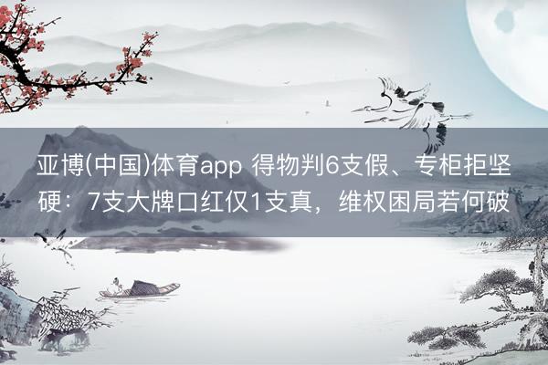亚博(中国)体育app 得物判6支假、专柜拒坚硬：7支大牌口红仅1支真，维权困局若何破