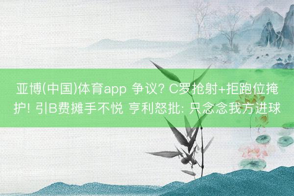 亚博(中国)体育app 争议? C罗抢射+拒跑位掩护! 引B费摊手不悦 亨利怒批: 只念念我方进球