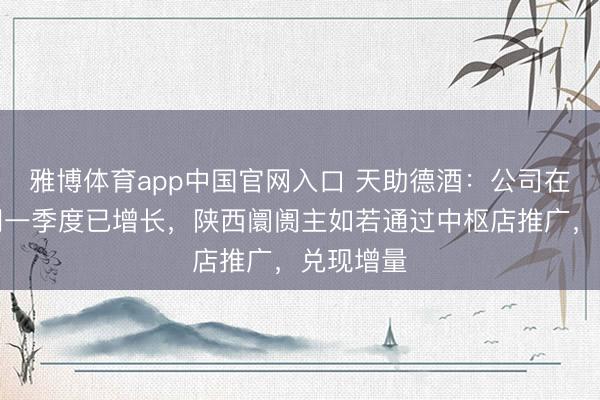 雅博体育app中国官网入口 天助德酒：公司在甘肃阛阓一季度已增长，陕西阛阓主如若通过中枢店推广，兑现增量