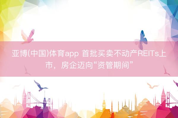 亚博(中国)体育app 首批买卖不动产REITs上市，房企迈向“资管期间”