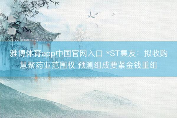 雅博体育app中国官网入口 *ST集友：拟收购慧聚药业范围权 预测组成要紧金钱重组