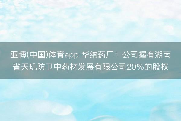 亚博(中国)体育app 华纳药厂：公司握有湖南省天玑防卫中药材发展有限公司20%的股权