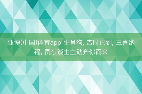 亚博(中国)体育app 生肖狗， 吉时已到， 三喜纳福， 贵东谈主主动奔你而来