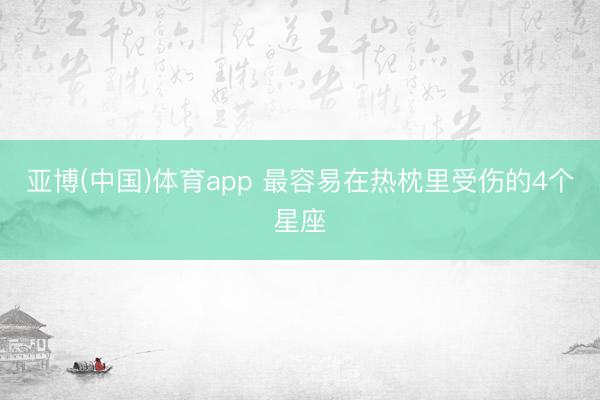 亚博(中国)体育app 最容易在热枕里受伤的4个星座
