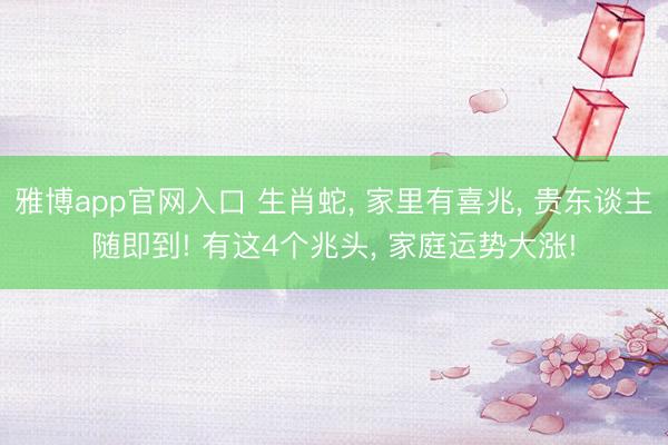 雅博app官网入口 生肖蛇， 家里有喜兆， 贵东谈主随即到! 有这4个兆头， 家庭运势大涨!