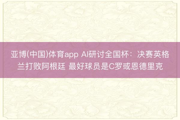 亚博(中国)体育app AI研讨全国杯：决赛英格兰打败阿根廷 最好球员是C罗或恩德里克